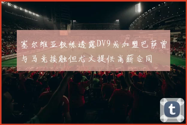 塞尔维亚教练透露DV9或加盟巴萨曾与马竞接触但尤文提供高薪合同