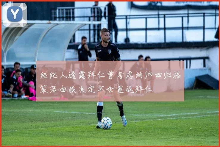 经纪人透露拜仁曾考虑纳帅回归格策若由我决定不会重返拜仁