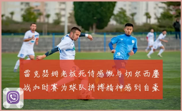 雷克瑟姆老板死侍感慨与切尔西鏖战加时赛为球队拼搏精神感到自豪