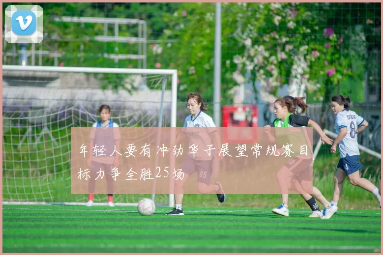 年轻人要有冲劲华子展望常规赛目标力争全胜25场