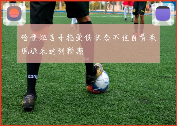 哈登坦言手指受伤状态不佳自责表现远未达到预期