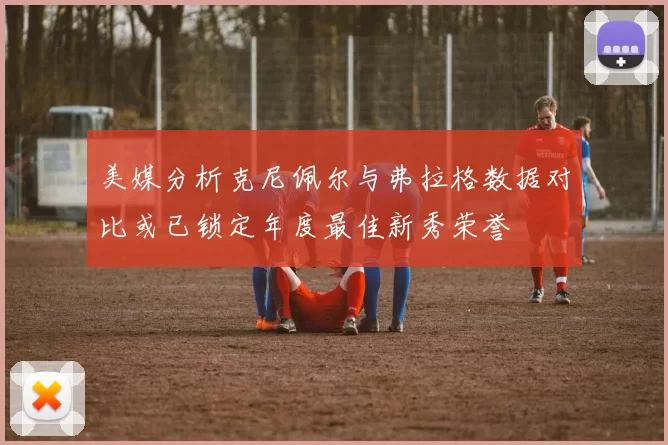 美媒分析克尼佩尔与弗拉格数据对比或已锁定年度最佳新秀荣誉