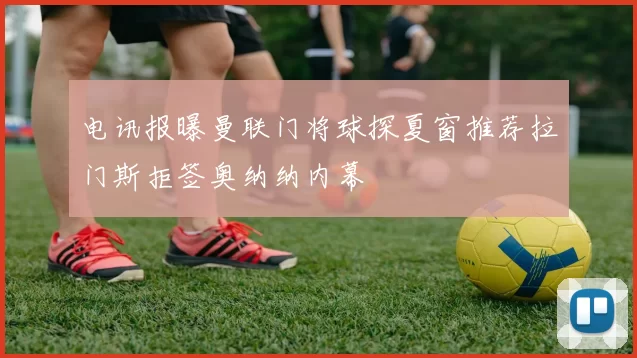 电讯报曝曼联门将球探夏窗推荐拉门斯拒签奥纳纳内幕