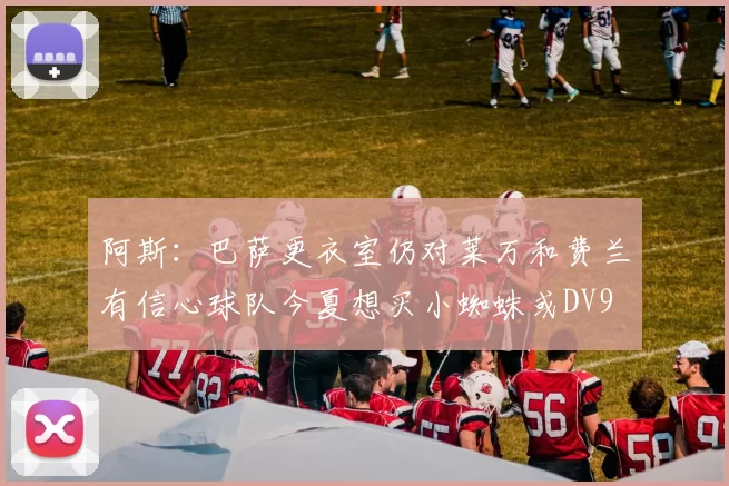 阿斯：巴萨更衣室仍对莱万和费兰有信心球队今夏想买小蜘蛛或DV9