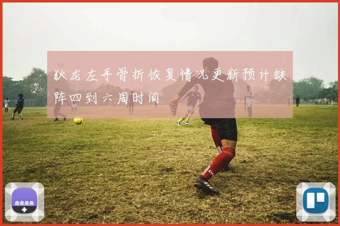 狄龙左手骨折恢复情况更新预计缺阵四到六周时间