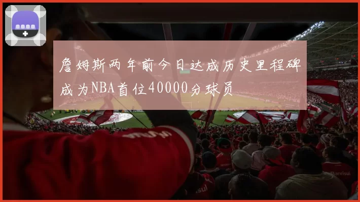 詹姆斯两年前今日达成历史里程碑成为NBA首位40000分球员
