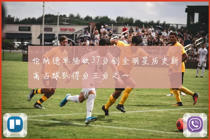 伦纳德单场砍37分创全明星历史新高占球队得分三分之一