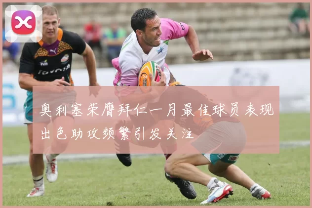 奥利塞荣膺拜仁一月最佳球员表现出色助攻频繁引发关注