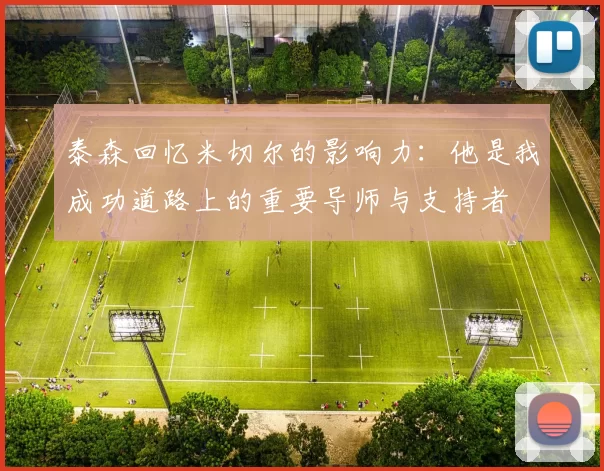 泰森回忆米切尔的影响力：他是我成功道路上的重要导师与支持者