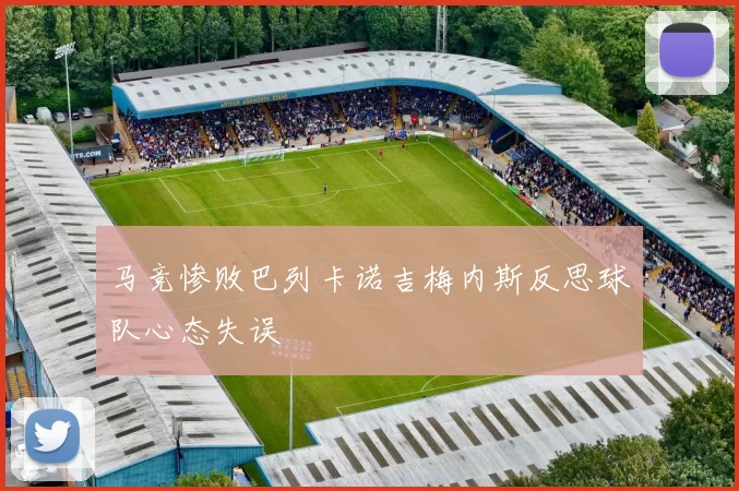 马竞惨败巴列卡诺吉梅内斯反思球队心态失误