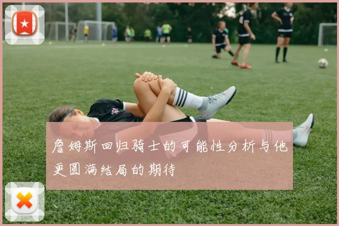 詹姆斯回归骑士的可能性分析与他更圆满结局的期待