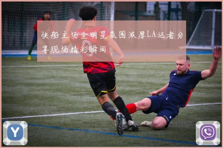 快船主场全明星氛围浓厚LA记者分享现场精彩瞬间