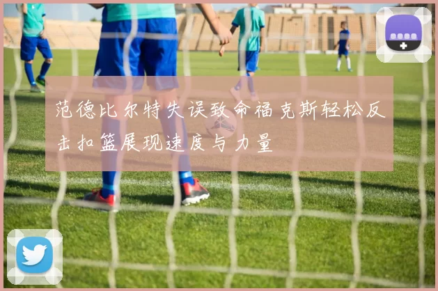范德比尔特失误致命福克斯轻松反击扣篮展现速度与力量