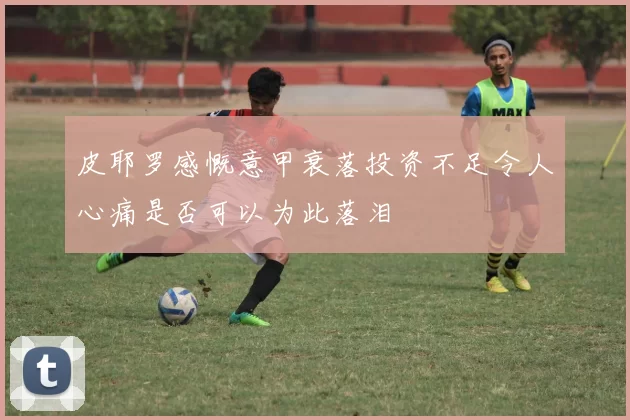 皮耶罗感慨意甲衰落投资不足令人心痛是否可以为此落泪