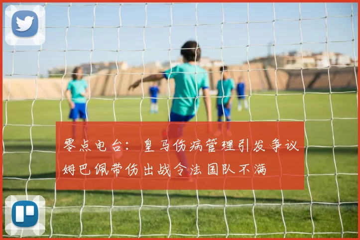 零点电台：皇马伤病管理引发争议姆巴佩带伤出战令法国队不满