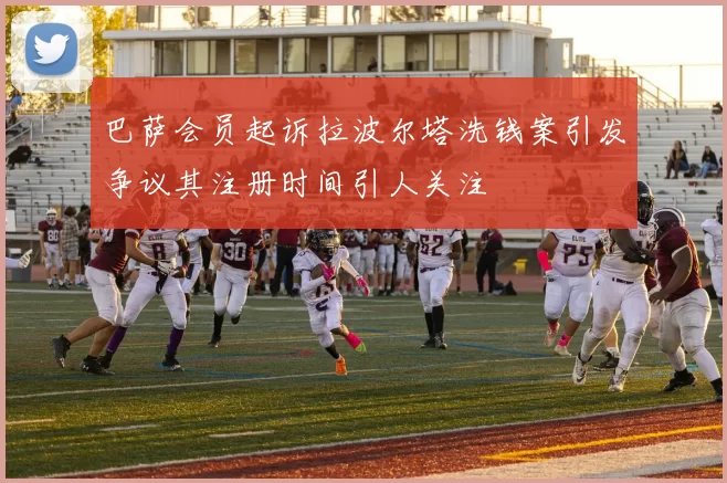 巴萨会员起诉拉波尔塔洗钱案引发争议其注册时间引人关注