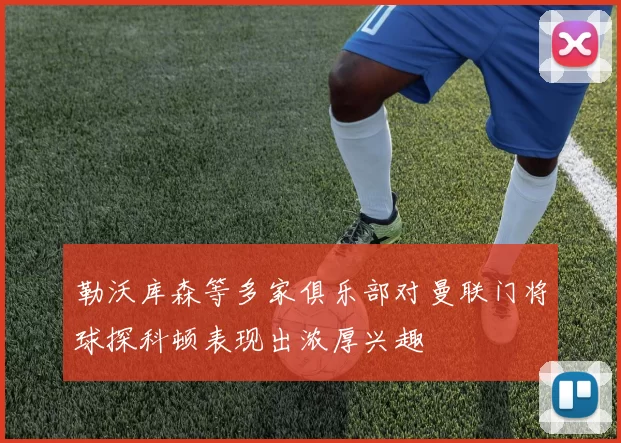 勒沃库森等多家俱乐部对曼联门将球探科顿表现出浓厚兴趣