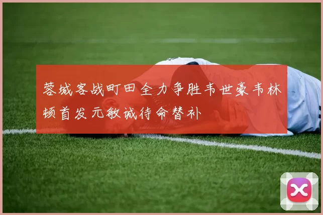 蓉城客战町田全力争胜韦世豪韦林顿首发元敏诚待命替补