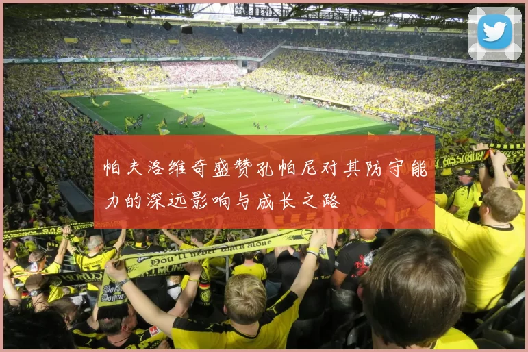 帕夫洛维奇盛赞孔帕尼对其防守能力的深远影响与成长之路