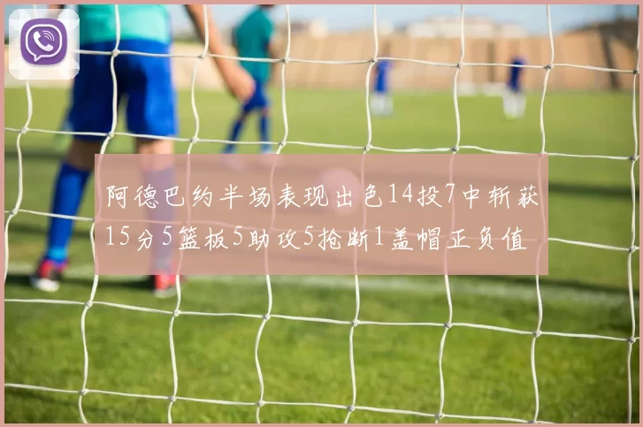 阿德巴约半场表现出色14投7中斩获15分5篮板5助攻5抢断1盖帽正负值高达16