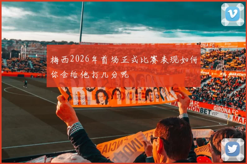 梅西2026年首场正式比赛表现如何你会给他打几分呢