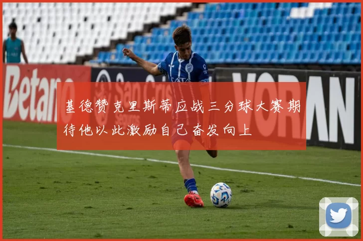 基德赞克里斯蒂应战三分球大赛期待他以此激励自己奋发向上