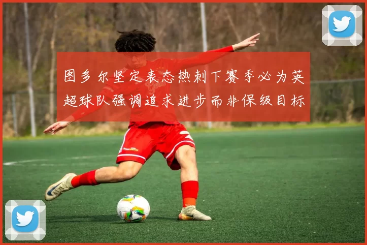 图多尔坚定表态热刺下赛季必为英超球队强调追求进步而非保级目标