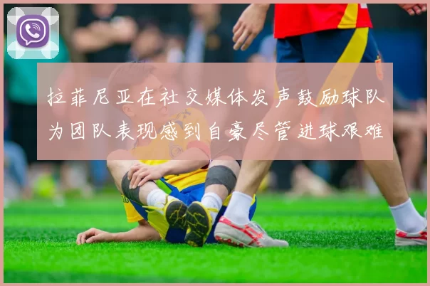 拉菲尼亚在社交媒体发声鼓励球队为团队表现感到自豪尽管进球艰难
