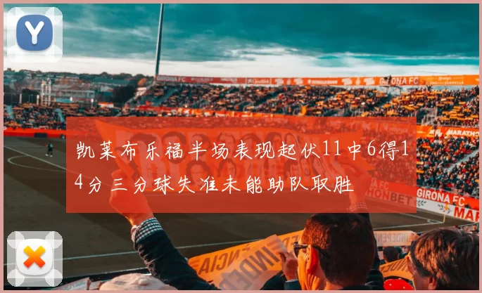 凯莱布乐福半场表现起伏11中6得14分三分球失准未能助队取胜