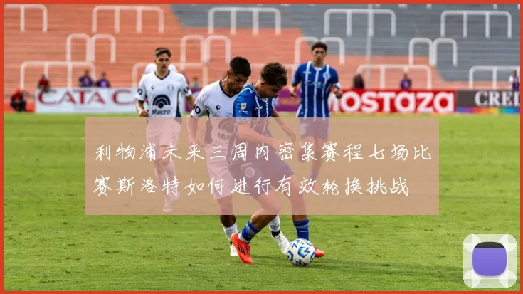 利物浦未来三周内密集赛程七场比赛斯洛特如何进行有效轮换挑战