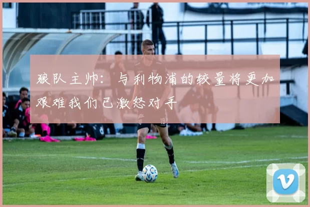 狼队主帅：与利物浦的较量将更加艰难我们已激怒对手