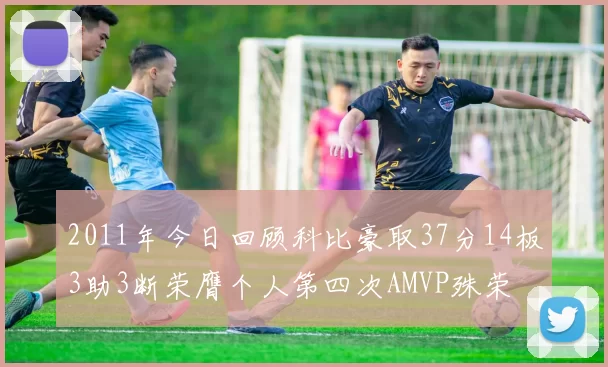 2011年今日回顾科比豪取37分14板3助3断荣膺个人第四次AMVP殊荣