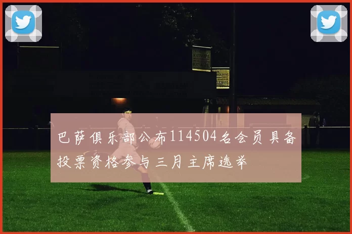巴萨俱乐部公布114504名会员具备投票资格参与三月主席选举