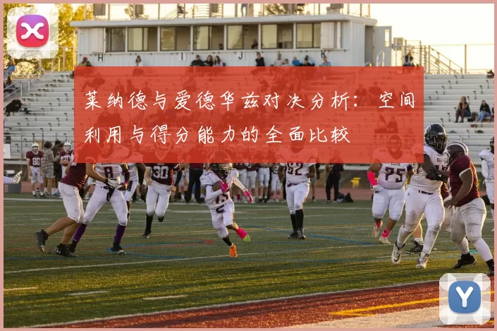 莱纳德与爱德华兹对决分析：空间利用与得分能力的全面比较