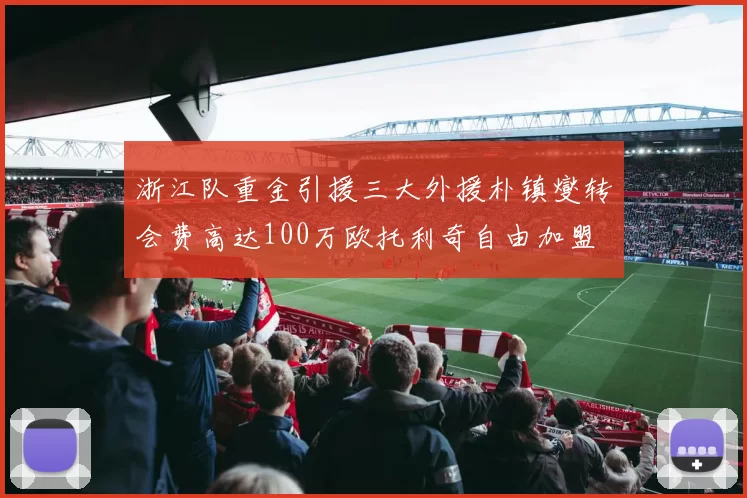 浙江队重金引援三大外援朴镇燮转会费高达100万欧托利奇自由加盟