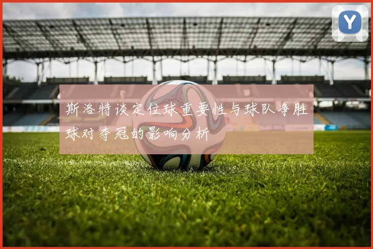 斯洛特谈定位球重要性与球队净胜球对夺冠的影响分析